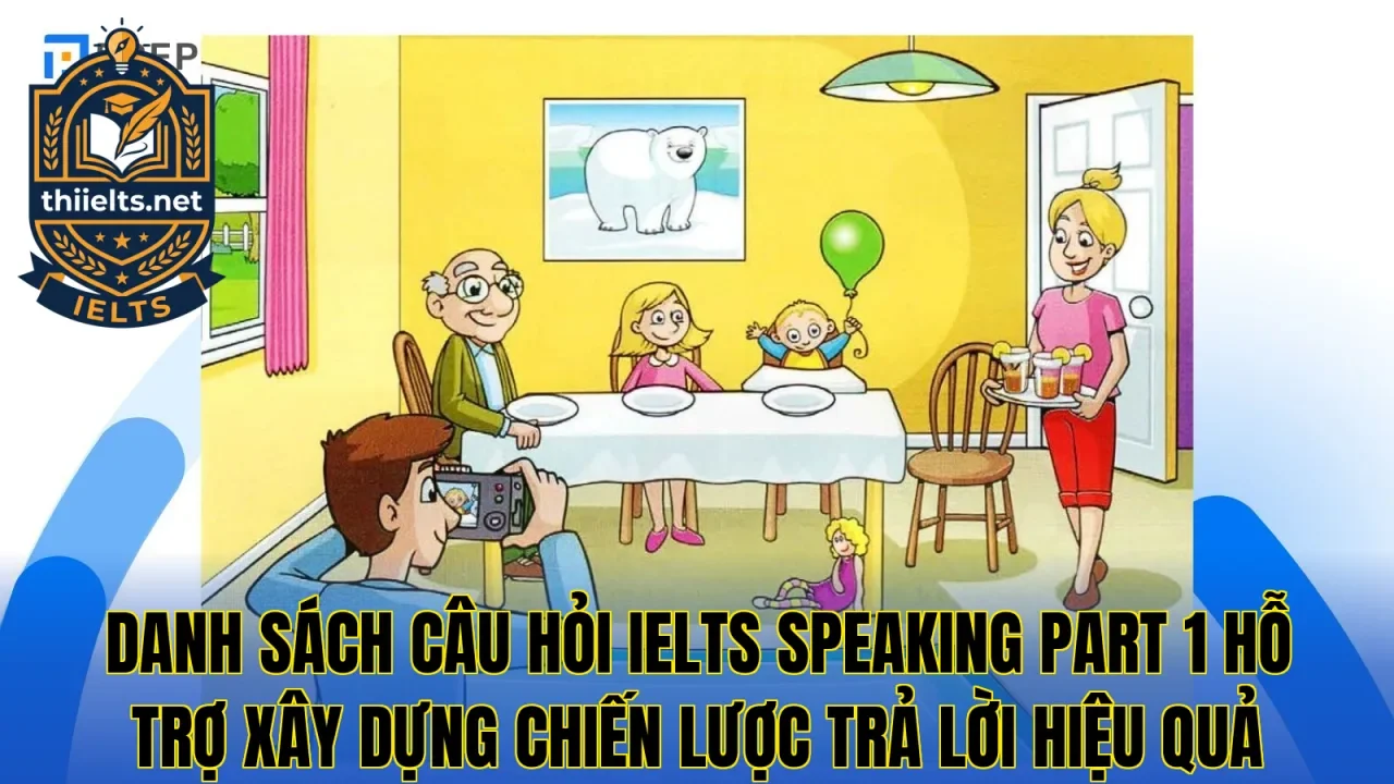 Danh sách câu hỏi IELTS Speaking Part 1 hỗ trợ xây dựng chiến lược trả lời hiệu quả
