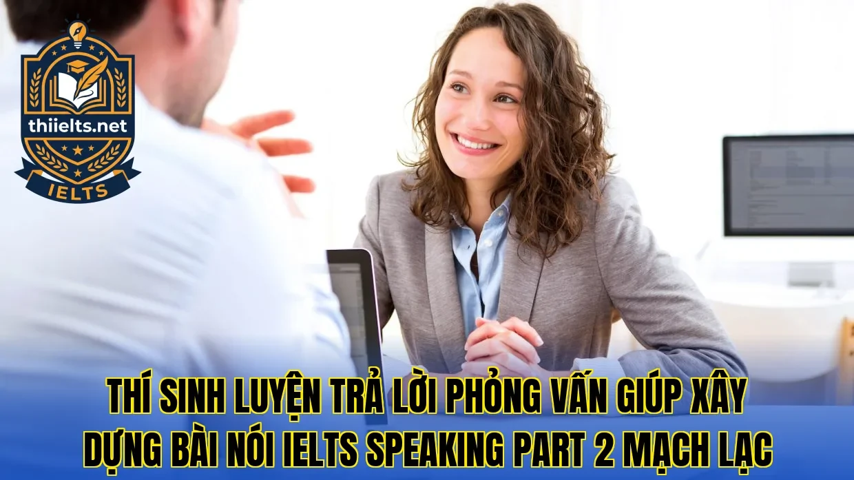 Thí sinh luyện trả lời phỏng vấn giúp xây dựng bài nói IELTS Speaking Part 2 mạch lạc