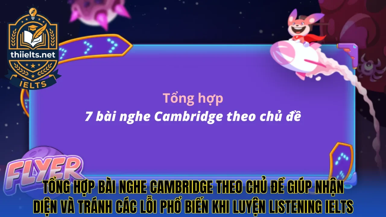 Tổng hợp bài nghe Cambridge theo chủ đề giúp nhận diện và tránh các lỗi phổ biến khi luyện Listening IELTS